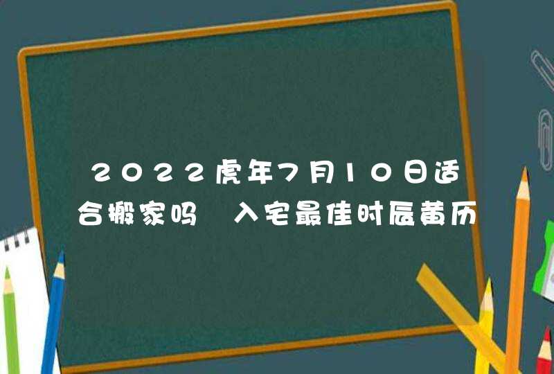 2022虎年7月10日适合搬家吗 入宅最佳时辰黄历查询